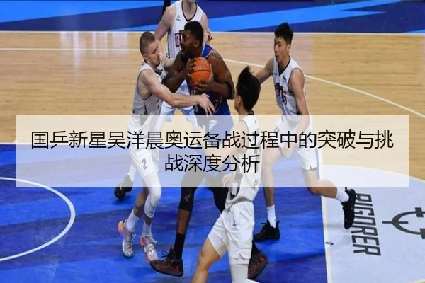 国乒新星吴洋晨奥运备战过程中的突破与挑战深度分析